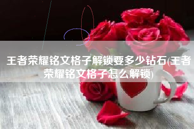 王者荣耀铭文格子解锁要多少钻石(王者荣耀铭文格子怎么解锁)