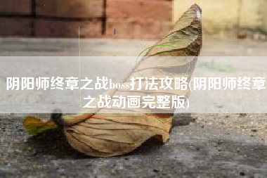 阴阳师终章之战boss打法攻略(阴阳师终章之战动画完整版)