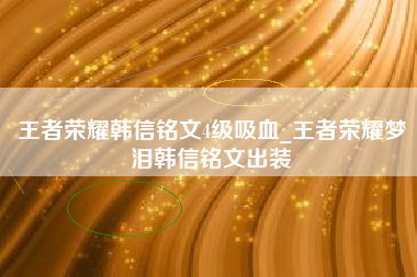 王者荣耀韩信铭文4级吸血_王者荣耀梦泪韩信铭文出装