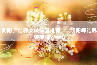 阴阳师结界突破阵容推荐2022(阴阳师结界突破阵容2021)