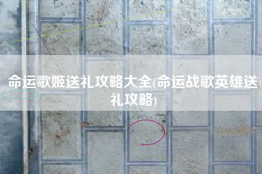 命运歌姬送礼攻略大全(命运战歌英雄送礼攻略)