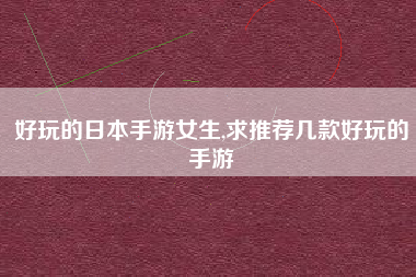 好玩的日本手游女生,求推荐几款好玩的手游