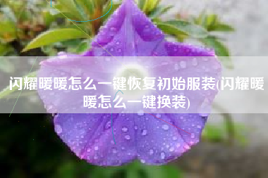 闪耀暖暖怎么一键恢复初始服装(闪耀暖暖怎么一键换装)