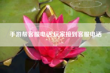 手游帮客服电话,玩家接到客服电话