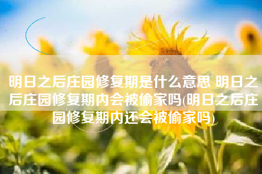 明日之后庄园修复期是什么意思 明日之后庄园修复期内会被偷家吗(明日之后庄园修复期内还会被偷家吗)