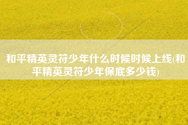 和平精英灵符少年什么时候时候上线(和平精英灵符少年保底多少钱)