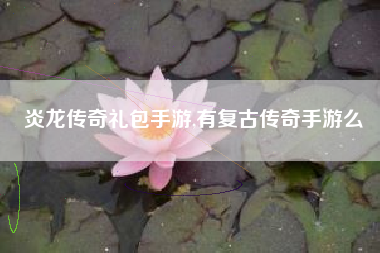 炎龙传奇礼包手游,有复古传奇手游么