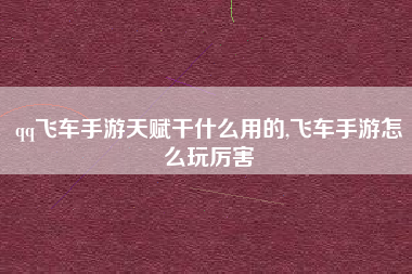 qq飞车手游天赋干什么用的,飞车手游怎么玩厉害