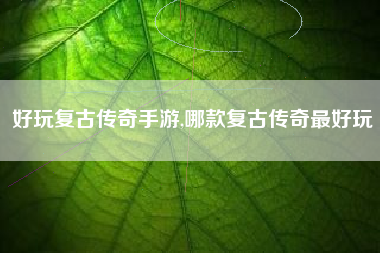 好玩复古传奇手游,哪款复古传奇最好玩