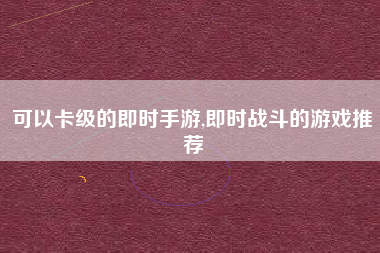 可以卡级的即时手游,即时战斗的游戏推荐