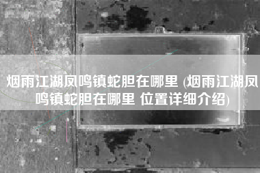 烟雨江湖凤鸣镇蛇胆在哪里 (烟雨江湖凤鸣镇蛇胆在哪里 位置详细介绍)