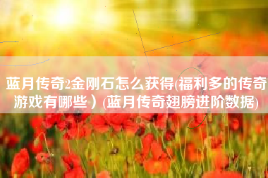 蓝月传奇2金刚石怎么获得(福利多的传奇游戏有哪些）(蓝月传奇翅膀进阶数据)