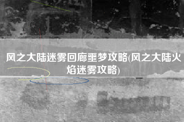 风之大陆迷雾回廊噩梦攻略(风之大陆火焰迷雾攻略)