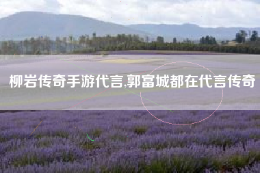 柳岩传奇手游代言,郭富城都在代言传奇