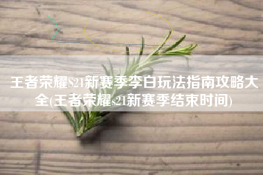 王者荣耀S21新赛季李白玩法指南攻略大全(王者荣耀s21新赛季结束时间)