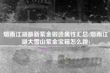 烟雨江湖最新紫金锻造属性汇总(烟雨江湖大雪山紫金宝箱怎么跳)