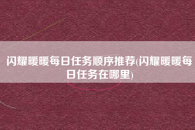 闪耀暖暖每日任务顺序推荐(闪耀暖暖每日任务在哪里)