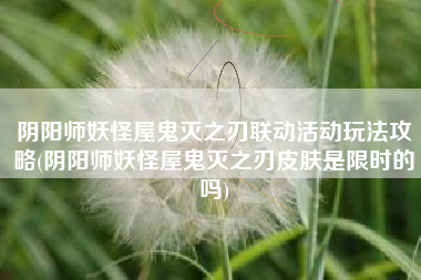 阴阳师妖怪屋鬼灭之刃联动活动玩法攻略(阴阳师妖怪屋鬼灭之刃皮肤是限时的吗)