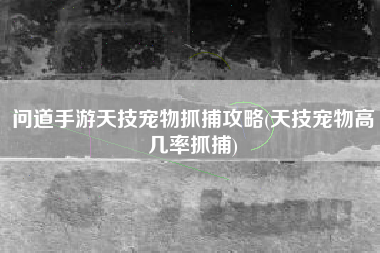问道手游天技宠物抓捕攻略(天技宠物高几率抓捕)