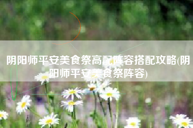 阴阳师平安美食祭高配阵容搭配攻略(阴阳师平安美食祭阵容)