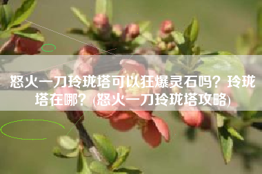 怒火一刀玲珑塔可以狂爆灵石吗？玲珑塔在哪？(怒火一刀玲珑塔攻略)