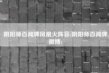 阴阳师百闻牌凤凰火阵容(阴阳师百闻牌微博)