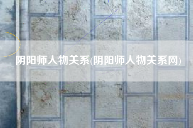 阴阳师人物关系(阴阳师人物关系网)