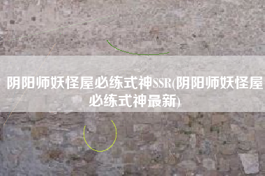 阴阳师妖怪屋必练式神SSR(阴阳师妖怪屋必练式神最新)