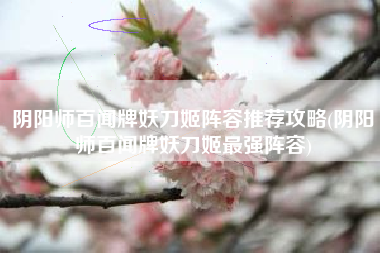 阴阳师百闻牌妖刀姬阵容推荐攻略(阴阳师百闻牌妖刀姬最强阵容)