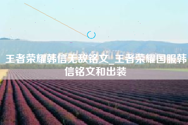 王者荣耀韩信无敌铭文_王者荣耀国服韩信铭文和出装