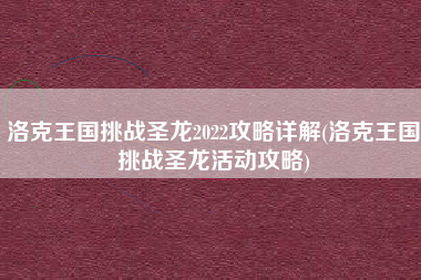 洛克王国挑战圣龙2022攻略详解(洛克王国挑战圣龙活动攻略)