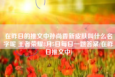 在昨日的推文中孙尚香新皮肤叫什么名字呢 王者荣耀8月5日每日一题答案(在昨日推文中)