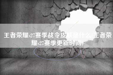 王者荣耀s27赛季战令皮肤是什么(王者荣耀s27赛季更新时间)