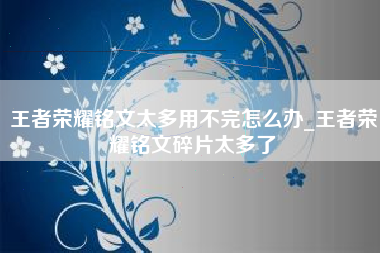 王者荣耀铭文太多用不完怎么办_王者荣耀铭文碎片太多了
