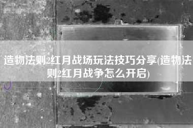 造物法则2红月战场玩法技巧分享(造物法则2红月战争怎么开启)