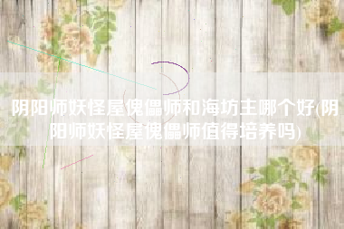 阴阳师妖怪屋傀儡师和海坊主哪个好(阴阳师妖怪屋傀儡师值得培养吗)