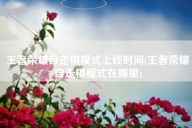 王者荣耀自走棋模式上线时间(王者荣耀自走棋模式在哪里)