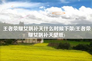 王者荣耀女娲补天什么时候下架(王者荣耀女娲补天壁纸)