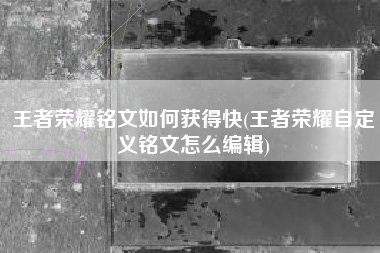 王者荣耀铭文如何获得快(王者荣耀自定义铭文怎么编辑)
