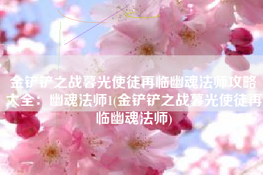 金铲铲之战暮光使徒再临幽魂法师攻略大全：幽魂法师1(金铲铲之战暮光使徒再临幽魂法师)