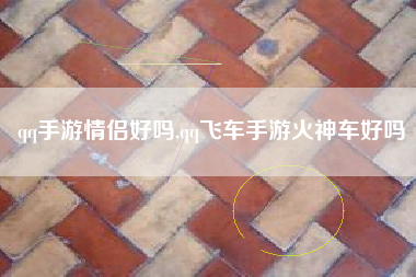 qq手游情侣好吗,qq飞车手游火神车好吗