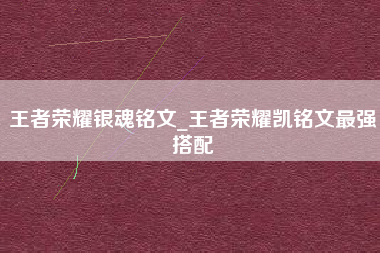 王者荣耀银魂铭文_王者荣耀凯铭文最强搭配