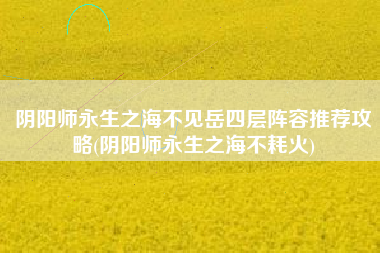 阴阳师永生之海不见岳四层阵容推荐攻略(阴阳师永生之海不耗火)