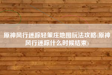 原神风行迷踪轻策庄地图玩法攻略(原神风行迷踪什么时候结束)