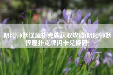 阴阳师妖怪屋扑克牌获取攻略(阴阳师妖怪屋扑克牌闪卡兑换码)