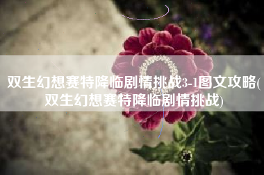 双生幻想赛特降临剧情挑战3-1图文攻略(双生幻想赛特降临剧情挑战)