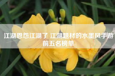 江湖恩怨江湖了 江湖题材的水墨风手游前五名榜单