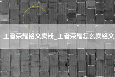 王者荣耀铭文卖钱_王者荣耀怎么卖铭文