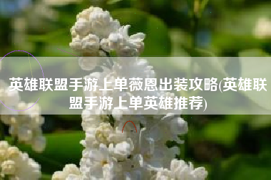 英雄联盟手游上单薇恩出装攻略(英雄联盟手游上单英雄推荐)