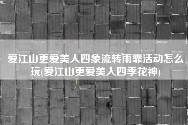 爱江山更爱美人四象流转雨霏活动怎么玩(爱江山更爱美人四季花神)